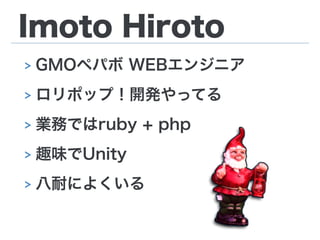 Imoto Hiroto
> GMOペパボ WEBエンジニア
> ロリポップ！開発やってる
> 業務ではruby + php
> 趣味でUnity
> 八耐によくいる
 