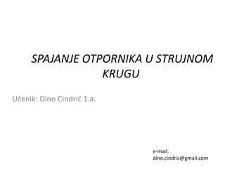 SPAJANJE OTPORNIKA U STRUJNOM 
KRUGU 
Učenik: Dino Cindrić 1.a. 
e-mail: 
dino.cindric@gmail.com 
 