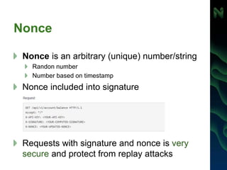 Nonce
Nonce is an arbitrary (unique) number/string
Randon number
Number based on timestamp
Nonce included into signature
Requests with signature and nonce is very
secure and protect from replay attacks
 