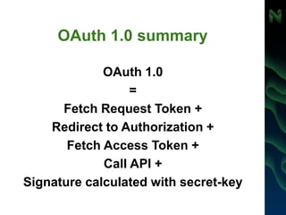 OAuth 1.0 summary
OAuth 1.0
=
Fetch Request Token +
Redirect to Authorization +
Fetch Access Token +
Call API +
Signature calculated with secret-key
 