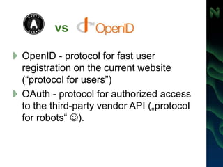 vs
OpenID - protocol for fast user
registration on the current website
(“protocol for users”)
OAuth - protocol for authorized access
to the third-party vendor API („protocol
for robots“ ).
 