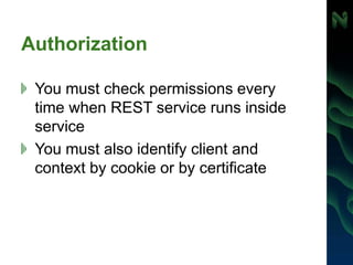 Authorization
You must check permissions every
time when REST service runs inside
service
You must also identify client and
context by cookie or by certificate
 