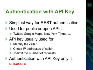 Authentication with API Key
Simplest way for REST authentication
Used for public or open APIs
Twitter, Google Maps, New York Times, …
API key usually used for
Identify the caller
Check IP addresses of caller
To limit the number of requests
Authentication with API Key only is
unsecure
 