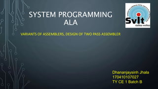 SYSTEM PROGRAMMING
ALA
VARIANTS OF ASSEMBLERS, DESIGN OF TWO PASS ASSEMBLER
Dhananjaysinh Jhala
170410107027
TY CE 1 Batch B
 