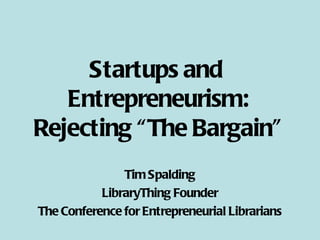 Startups and  Entrepreneurism: Rejecting “The Bargain” Tim Spalding LibraryThing Founder The Conference for Entrepreneurial Librarians 