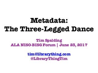 Metadata:
The Three-Legged Dance
Tim Spalding
ALA NISO-BISG Forum | June 23, 2017
tim@librarything.com
@LibraryThingTim
 