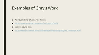 Examples of Gray’sWork
■ And Everything Is Going FineTrailer:
■ https://www.youtube.com/watch?v=O3qs42Cx0EA
■ Various Sound clips:
■ http://www.hrc.utexas.edu/multimedia/audio/2010/gray/gray_transcript.html
 