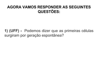 AGORA VAMOS RESPONDER AS SEGUINTES
             QUESTÕES:



1) (UFF) - Podemos dizer que as primeiras células
surgiram por geração espontânea?
 