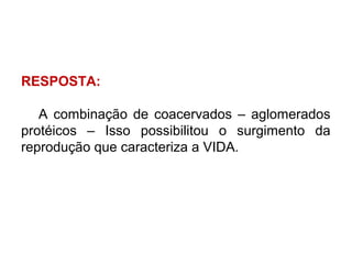 RESPOSTA:

   A combinação de coacervados – aglomerados
protéicos – Isso possibilitou o surgimento da
reprodução que caracteriza a VIDA.
 