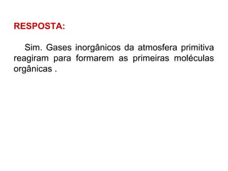 RESPOSTA:
Sim. Gases inorgânicos da atmosfera primitiva
reagiram para formarem as primeiras moléculas
orgânicas .

 