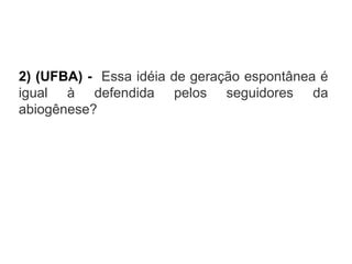 2) (UFBA) - Essa idéia de geração espontânea é
igual à defendida pelos seguidores da
abiogênese?

 