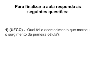 Para finalizar a aula responda as
seguintes questões:

1) (UFGO) - Qual foi o acontecimento que marcou
o surgimento da primeira célula?

 