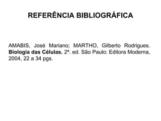 REFERÊNCIA BIBLIOGRÁFICA

AMABIS, José Mariano; MARTHO, Gilberto Rodrigues.
Biologia das Células. 2ª. ed. São Paulo: Editora Moderna,
2004, 22 a 34 pgs.

 