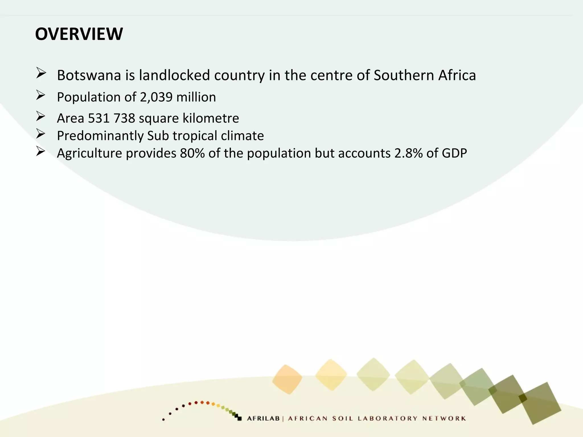 OVERVIEW
 Botswana is landlocked country in the centre of Southern Africa
 Population of 2,039 million
 Area 531 738 square kilometre
 Predominantly Sub tropical climate
 Agriculture provides 80% of the population but accounts 2.8% of GDP
 