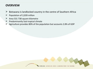 OVERVIEW
 Botswana is landlocked country in the centre of Southern Africa
 Population of 2,039 million
 Area 531 738 square kilometre
 Predominantly Sub tropical climate
 Agriculture provides 80% of the population but accounts 2.8% of GDP
 