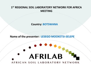 Country: BOTSWANA
1ST
REGIONAL SOIL LABORATORY NETWORK FOR AFRICA
MEETING
Name of the presenter: LESEGO MOOKETSI-SELEPE
 