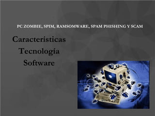 PC ZOMBIE, SPIM, RAMSOMWARE, SPAM PHISHING Y SCAM Características Tecnología Software 
