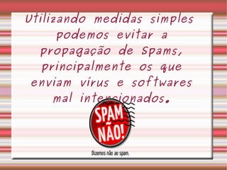 Utilizando medidas simples
podemos evitar a
propagação de Spams,
principalmente os que
enviam vírus e softwares
mal intencionados.
 