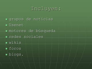 Incluyen:grupos de noticiasUsenetmotores de búsquedaredes socialeswikisforos blogs.