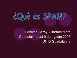 Gemma Saray Villarruel Mora Guadalajara Jal 9 de agosto 2008 UNID Guadalajara ¿Qué es SPAM? 