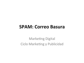 SPAM: 
Correo 
Basura 
Marke'ng 
Digital 
Ciclo 
Marke'ng 
y 
Publicidad 
 