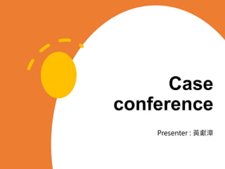Case
conference
Presenter : 黃獻漳
 