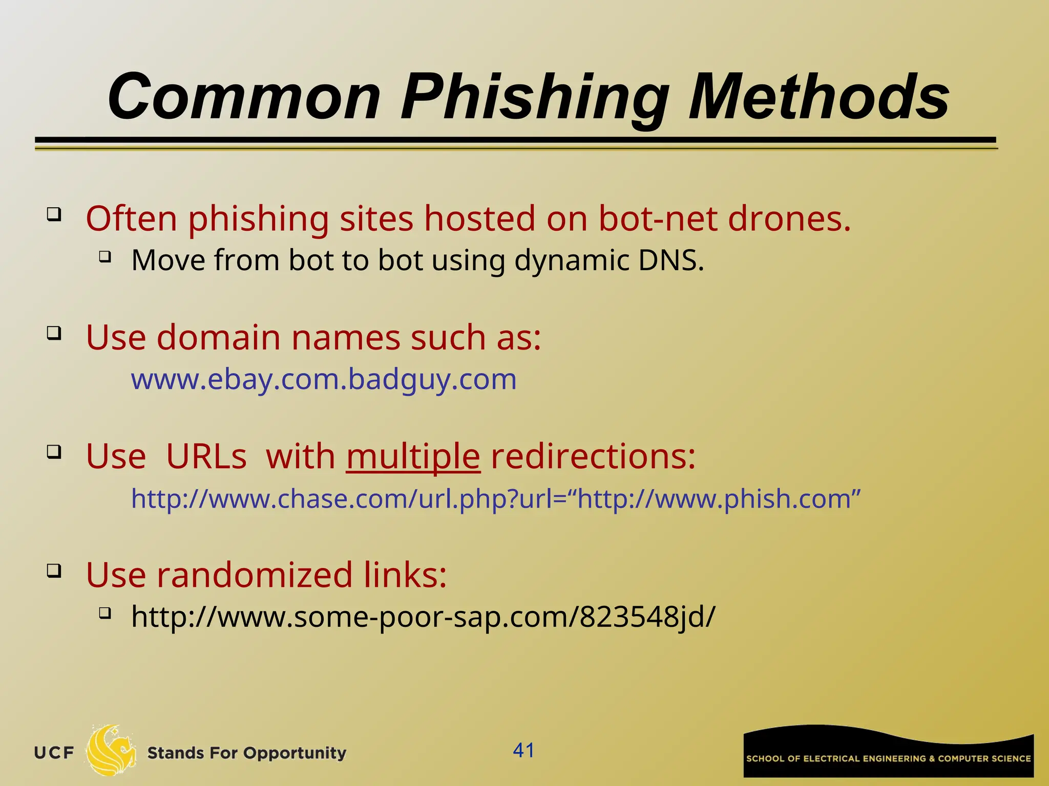 41
Common Phishing Methods
 Often phishing sites hosted on bot-net drones.
 Move from bot to bot using dynamic DNS.
 Use domain names such as:
www.ebay.com.badguy.com
 Use URLs with multiple redirections:
http://www.chase.com/url.php?url=“http://www.phish.com”
 Use randomized links:
 http://www.some-poor-sap.com/823548jd/
 