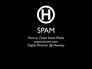 SPAM
How to Cheat Social Media
     jesperastrom.com
Digital Director @ Honesty
 
