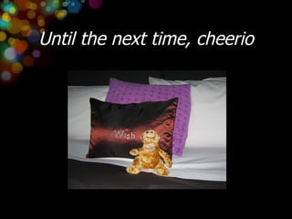 Until the next time, cheerio 