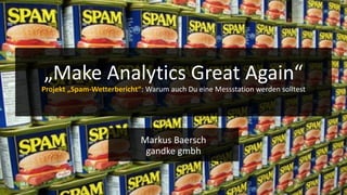 .de
Markus Baersch
gandke gmbh
„Make Analytics Great Again“
Projekt „Spam-Wetterbericht“: Warum auch Du eine Messstation werden solltest
 