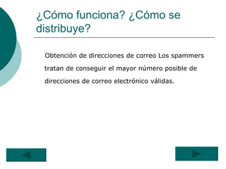 ¿Cómo funciona? ¿Cómo se distribuye?   Obtención de direcciones de correo Los spammers tratan de conseguir el mayor número posible de direcciones de correo electrónico válidas.  