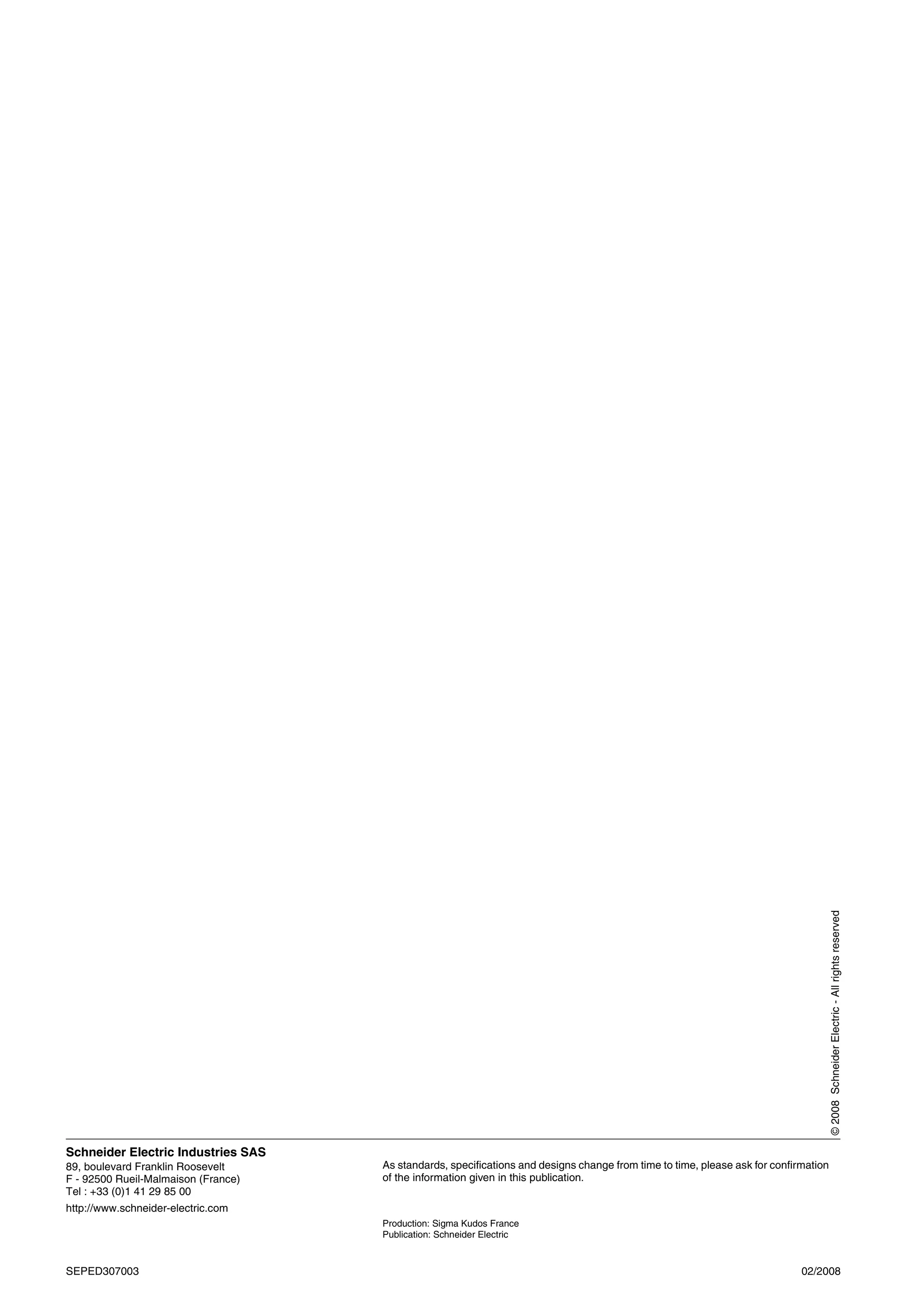 Schneider Electric Industries SAS
89, boulevard Franklin Roosevelt
F - 92500 Rueil-Malmaison (France)
Tel : +33 (0)1 41 29 85 00
http://www.schneider-electric.com
As standards, specifications and designs change from time to time, please ask for confirmation
of the information given in this publication.
Production: Sigma Kudos France
Publication: Schneider Electric
02/2008
SEPED307003
©
2008
Schneider
Electric
-
All
rights
reserved
 