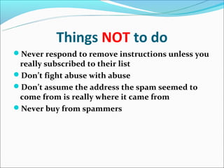 Things NOT to do
Never respond to remove instructions unless you
 really subscribed to their list
Don’t fight abuse with abuse
Don’t assume the address the spam seemed to
 come from is really where it came from
Never buy from spammers
 