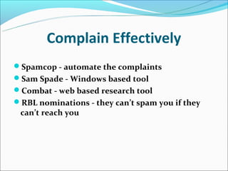 Complain Effectively
Spamcop - automate the complaints
Sam Spade - Windows based tool
Combat - web based research tool
RBL nominations - they can’t spam you if they
 can’t reach you
 