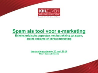 1
Spam als tool voor e-marketing
Enkele juridische aspecten met betrekking tot spam,
online reclame en direct marketing
Innovatieacademie 20 mei 2014
Mevr. Manou Eyskens
 