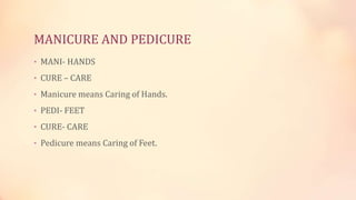 MANICURE AND PEDICURE
• MANI- HANDS
• CURE – CARE
• Manicure means Caring of Hands.
• PEDI- FEET
• CURE- CARE
• Pedicure means Caring of Feet.
 