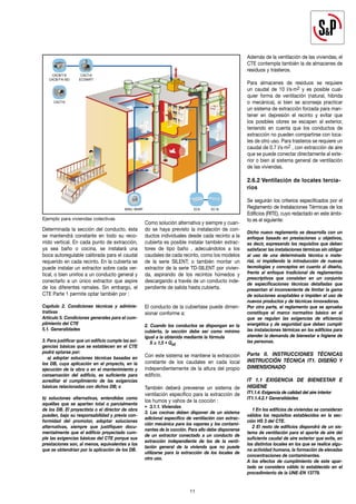 Determinada la sección del conducto, ésta
se mantendrá constante en todo su reco-
rrido vertical. En cada punto de extracción,
ya sea baño o cocina, se instalará una
boca autoregulable calibrada para el caudal
requerido en cada recinto. En la cubierta se
puede instalar un extractor sobre cada ver-
tical, o bien unirlos a un conducto general y
conectarlo a un único extractor que aspire
de los diferentes ramales. Sin embargo, el
CTE Parte 1 permite optar también por :
Capítulo 2. Condiciones técnicas y adminis-
trativas
Artículo 5. Condiciones generales para el cum-
plimiento del CTE
5.1. Generalidades
3. Para justificar que un edificio cumple las exi-
gencias básicas que se establecen en el CTE
podrá optarse por:
a) adoptar soluciones técnicas basadas en
los DB, cuya aplicación en el proyecto, en la
ejecución de la obra o en el mantenimiento y
conservación del edificio, es suficiente para
acreditar el cumplimiento de las exigencias
básicas relacionadas con dichos DB; o
b) soluciones alternativas, entendidas como
aquéllas que se aparten total o parcialmente
de los DB. El proyectista o el director de obra
pueden, bajo su responsabilidad y previa con-
formidad del promotor, adoptar soluciones
alternativas, siempre que justifiquen docu-
mentalmente que el edificio proyectado cum-
ple las exigencias básicas del CTE porque sus
prestaciones son, al menos, equivalentes a los
que se obtendrían por la aplicación de los DB.
Como solución alternativa y siempre y cuan-
do se haya previsto la instalación de con-
ductos individuales desde cada recinto a la
cubierta es posible instalar también extrac-
tores de tipo baño , adecuándolos a los
caudales de cada recinto, como los modelos
de la serie SILENT; o también montar un
extractor de la serie TD-SILENT por vivien-
da, aspirando de los recintos húmedos y
descargando a través de un conducto inde-
pendiente de salida hasta cubierta.
El conducto de la cubiertase puede dimen-
sionar conforme a:
2. Cuando los conductos se dispongan en la
cubierta, la sección debe ser como mínimo
igual a la obtenida mediante la fórmula
S ≥ 1,5 • Qvt
Con este sistema se mantiene la extracción
constante de los caudales en cada local
independientemente de la altura del propio
edificio.
También deberá preveerse un sistema de
ventilación específico para la extracción de
los humos y vahos de la cocción :
• 3.1.1. Viviendas
3. Las cocinas deben disponer de un sistema
adicional específico de ventilación con extrac-
ción mecánica para los vapores y los contami-
nantes de la cocción. Para ello debe disponerse
de un extractor conectado a un conducto de
extracción independiente de los de la venti-
lación general de la vivienda que no puede
utilizarse para la extracción de los locales de
otro uso.
Además de la ventilación de las viviendas, el
CTE contempla también la de almacenes de
residuos y trasteros.
Para almacenes de residuos se requiere
un caudal de 10 l/s·m2 y es posible cual-
quier forma de ventilación (natural, hibrida
o mecánica), si bien se aconseja practicar
un sistema de extracción forzada para man-
tener en depresión el recinto y evitar que
los posibles olores se escapen al exterior,
teniendo en cuenta que los conductos de
extracción no pueden compartirse con loca-
les de otro uso. Para trasteros se requiere un
caudal de 0.7 l/s·m2 , con extracción de aire
que se puede conectar directamente al exte-
rior o bien al sistema general de ventilación
de las viviendas.
2.6.2 Ventilación de locales tercia-
rios
Se seguirán los criterios especificados por el
Reglamento de Instalaciones Térmicas de los
Edificios (RITE), cuyo redactado en este ámbi-
to es el siguiente:
Dicho nuevo reglamento se desarrolla con un
enfoque basado en prestaciones u objetivos,
es decir, expresando los requisitos que deben
satisfacer las instalaciones térmicas sin obligar
al uso de una determinada técnica o mate-
rial, ni impidiendo la introducción de nuevas
tecnologías y conceptos en cuanto al diseño,
frente al enfoque tradicional de reglamentos
prescriptivos que consisten en un conjunto
de especificaciones técnicas detalladas que
presentan el inconveniente de limitar la gama
de soluciones aceptables e impiden el uso de
nuevos productos y de técnicas innovadoras.
Por otra parte, el reglamento que se aprueba
constituye el marco normativo básico en el
que se regulan las exigencias de eficiencia
energética y de seguridad que deben cumplir
las instalaciones térmicas en los edificios para
atender la demanda de bienestar e higiene de
las personas.
Parte II. INSTRUCCIONES TÉCNICAS
INSTRUCCIÓN TÉCNICA IT1. DISEÑO Y
DIMENSIONADO
IT 1.1 EXIGENCIA DE BIENESTAR E
HIGIENE
IT1.1.4. Exigencia de calidad del aire interior
IT1.1.4.2.1 Generalidades
1 En los edificios de viviendas se consideran
válidos los requisitos establecidos en la sec-
ción HS 3 del CTE.
2 El resto de edificios dispondrá de un sis-
tema de ventilación para el aporte de aire del
suficiente caudal de aire exterior que evite, en
los distintos locales en los que se realice algu-
na actividad humana, la formación de elevadas
concentraciones de contaminantes.
A los efectos de cumplimiento de este apar-
tado se considera válido lo establecido en el
procedimiento de la UNE-EN 13779.
11
CACT-N
ECOWATT
CACB/T-N
CACB/T-N ISO
CACT-N
ECA EC-N
Ejemplo para viviendas colectivas
BARJ /BARP
 