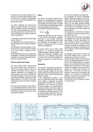 31
31
Fig. 2.20
El borde de la campana estará a 2 m
sobre el nivel del suelo (salvando justo
la cabeza del cocinero) y sobresaldrá
0.15 m por sus lados accesibles de la
planta de cocción.
Los filtros metálicos de retención de
grasas y aceites tendrán una eficacia
mínima del 90%. Estarán inclinados de
45° a 60° sobre la horizontal y la veloci-
dad de paso del aire será de 0,8 a 1,2
m/s con pérdidas de carga de 10/40 Pa
a filtro limpio/sucio.
La ventilación general de la cocina debe
ser de 10 l/s·m2.
La depresión de la cocina respecto a
locales adyacentes no debe ser superior
a 5 Pa.
La temperatura del aire exterior a intro-
ducir en las cocinas no debe ser inferior
a 14°C en invierno y superior a 28°C
en verano.
Otros aspectos de la norma contemplan
materiales y el diseño de conductos de
descarga y la necesaria facilidad de ins-
pección y mantenimiento.
Cálculo práctico del caudal
La norma UNE citada anteriormente
da unas fórmulas para proceder al
cálculo del caudal necesario para una
correcta evacuación de los humos y
vapores generados. Sin embargo, de
forma genérica se vienen utilizando las
fórmulas indicadas en la fig. 2.18.a para
campanas adosadas a la pared con tres
lados abiertos; y en la fig. 2.18.b para
campanas tipo isla, de cuatro costados
abiertos.
En todo caso el caudal no será inferior
a una velocidad de paso de 0.25 m/s en
la superficie tendida entre el borde de la
campana y el plano de cocción en todo
su perímetro abierto.
Filtros
Los filtros, que actúan además como
paneles de condensación de vapores,
deberán ser preferiblemente metálicos,
compuestos de varias capas de mallas
con densidades crecientes para retener
mejor las grasas en suspensión.
La superficie total debe calcularse:
S [m2] = Q
4.000
(resultando velocidad de aire de aprox.
1 m/s) siendo conveniente repartirla
entre dos o más paneles, fácilmente
extraíbles y de dimensiones aptas para
ser colocados en lavavajillas y some-
terlos a un lavado cómodo con agua
caliente y detergentes.
El borde inferior de los filtros debe
evacuar a un canalón recogedor de
condensaciones y líquidos grasos, que
pueda ser fácilmente vaciable o ser
conducido a un depósito a propósito.
La norma dice que este depósito no
debe ser superior a 3 litros de capa-
cidad.
Campanas
Las cocinas industriales de restauran-
tes, hoteles, hospitales, fábricas, etc…
mueven grandes masas de aire para
poder controlar los contaminantes y por
ello tiene mucha mayor importancia su
diseño y cálculo.
Si las consideramos simples, o sea,
que su caudal sea tomado del interior
de la cocina y expulsado al exterior,
prescindiendo del ahorro de energía de
calefacción, uso frecuente en países
de clima benigno con operaciones a
ventanas abiertas, el cálculo, según las
dimensiones indicadas en los dibujos,
se contiene en cada tipo de la fig. 2.18.
Se desaconsejan totalmente las cam-
panas de recirculación, para aplicacio-
nes industriales.
En zonas con épocas invernales frías,
las campanas de cocina industriales
deben diseñarse siempre con aporta-
ción de aire primario exterior para evitar
perder gran cantidad de aire ya calen-
tado. Por otra parte resultan también
intolerables las corrientes de aire frío
que inciden por la espalda a los coci-
neros ocupados en su labor debajo de
las campanas.
Un esquema muy corriente de campana
con aportación de aire primario exterior
es el de la fig. 2.19.
El caudal de aire primario Qp puede
ser regulado por medio de compuertas
accionables a mano, permitiendo en
todo momento decidir la proporción
idónea de la mezcla a extraer. Existen
muchas variantes de campanas en el
mercado que resuelven el problema de
forma original, muchas veces protegida
por patentes.
En grandes cocinas todo el techo del
local está tratado como si fuera una
campana de extracción contínua.
Combinan las entradas de aire primario
con los caudales de extracción, el con-
trol de las condensaciones y líquidos
grasos y los puntos de iluminación. Son
sistemas de extracción que permiten
cocinar en cualquier punto del local y
repartir los fogones, las freidoras, los
hornos, etc… sin tener en cuenta su
ubicación más que por la logística del
trabajo y no por situar los cocinados
debajo de las áreas de extracción, ya
que todo el techo es aspiración.
El dibujo de la fig. 2.20 ilustra un siste-
ma de este tipo.
Fig. 2.19
 