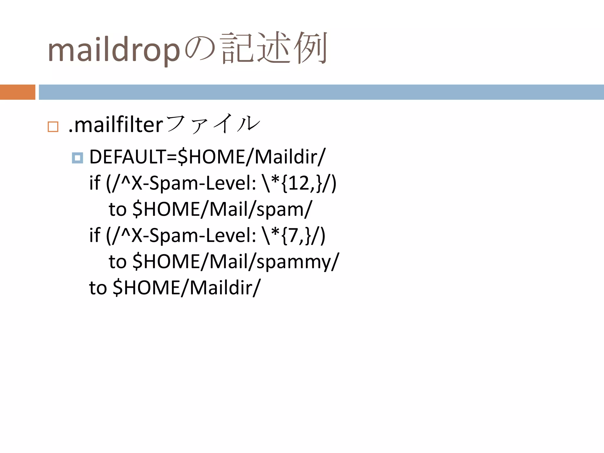 maildropの記述例.mailfilterファイルDEFAULT=$HOME/Maildir/if (/^X-Spam-Level: \*{12,}/)    to $HOME/Mail/spam/if (/^X-Spam-Level: \*{7,}/)    to $HOME/Mail/spammy/to $HOME/Maildir/