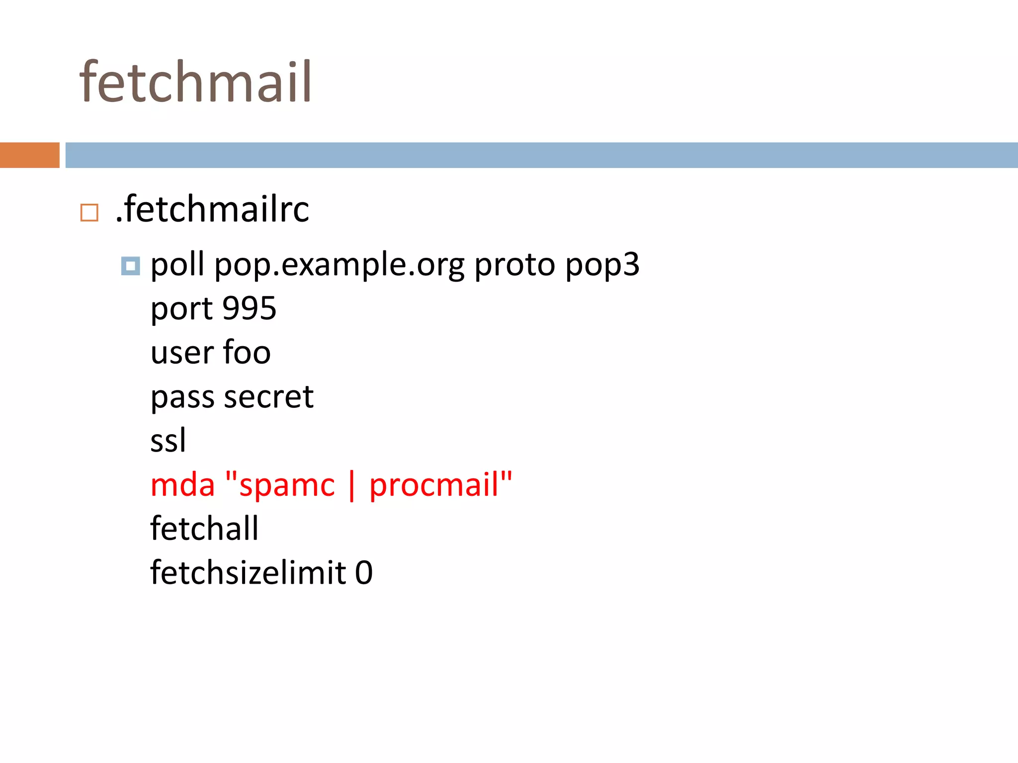 fetchmail.fetchmailrcpoll pop.example.org proto pop3port 995user foopass secretsslmda "spamc | procmail"fetchallfetchsizelimit 0
