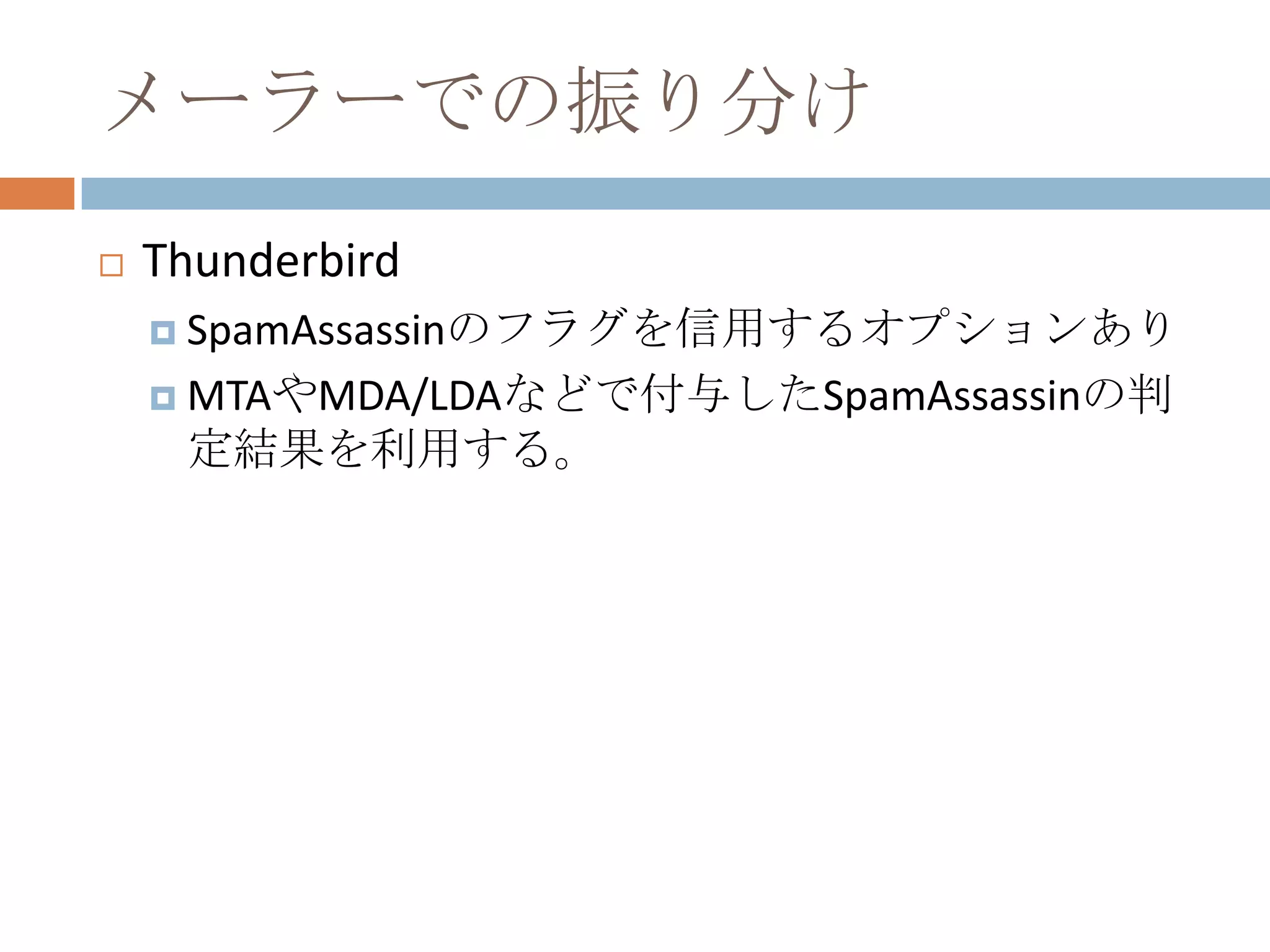 メーラーでの振り分けThunderbirdSpamAssassinのフラグを信用するオプションありMTAやMDA/LDAなどで付与したSpamAssassinの判定結果を利用する。