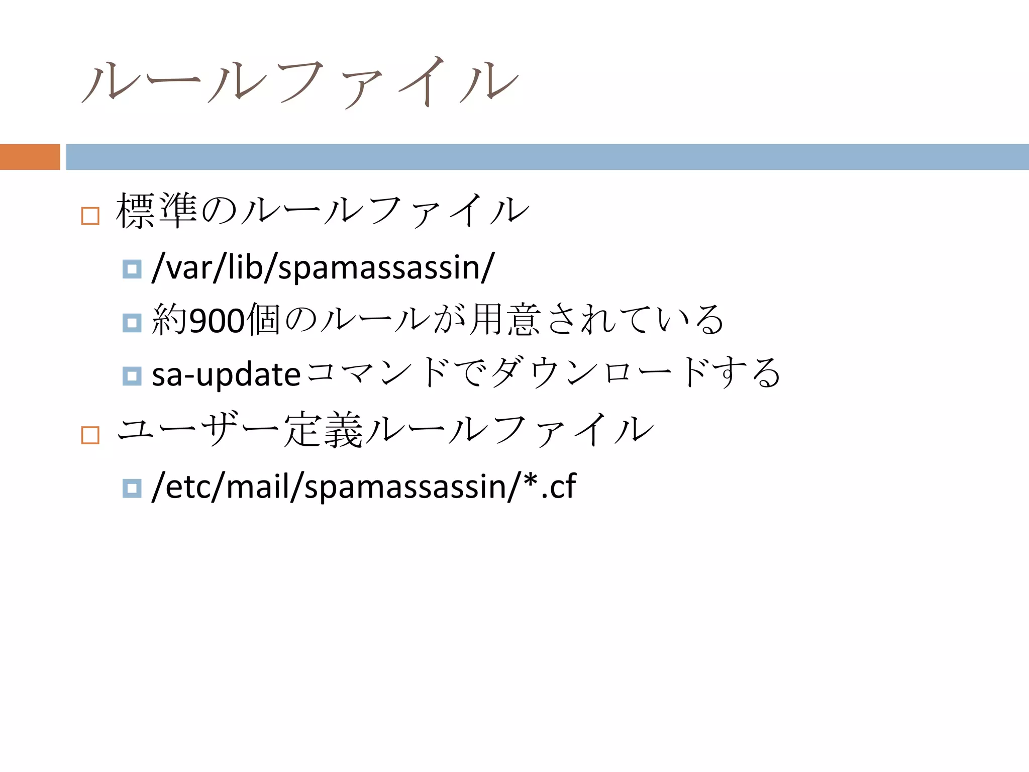 ルールファイル標準のルールファイル/var/lib/spamassassin/約900個のルールが用意されているsa-updateコマンドでダウンロードするユーザー定義ルールファイル/etc/mail/spamassassin/*.cf
