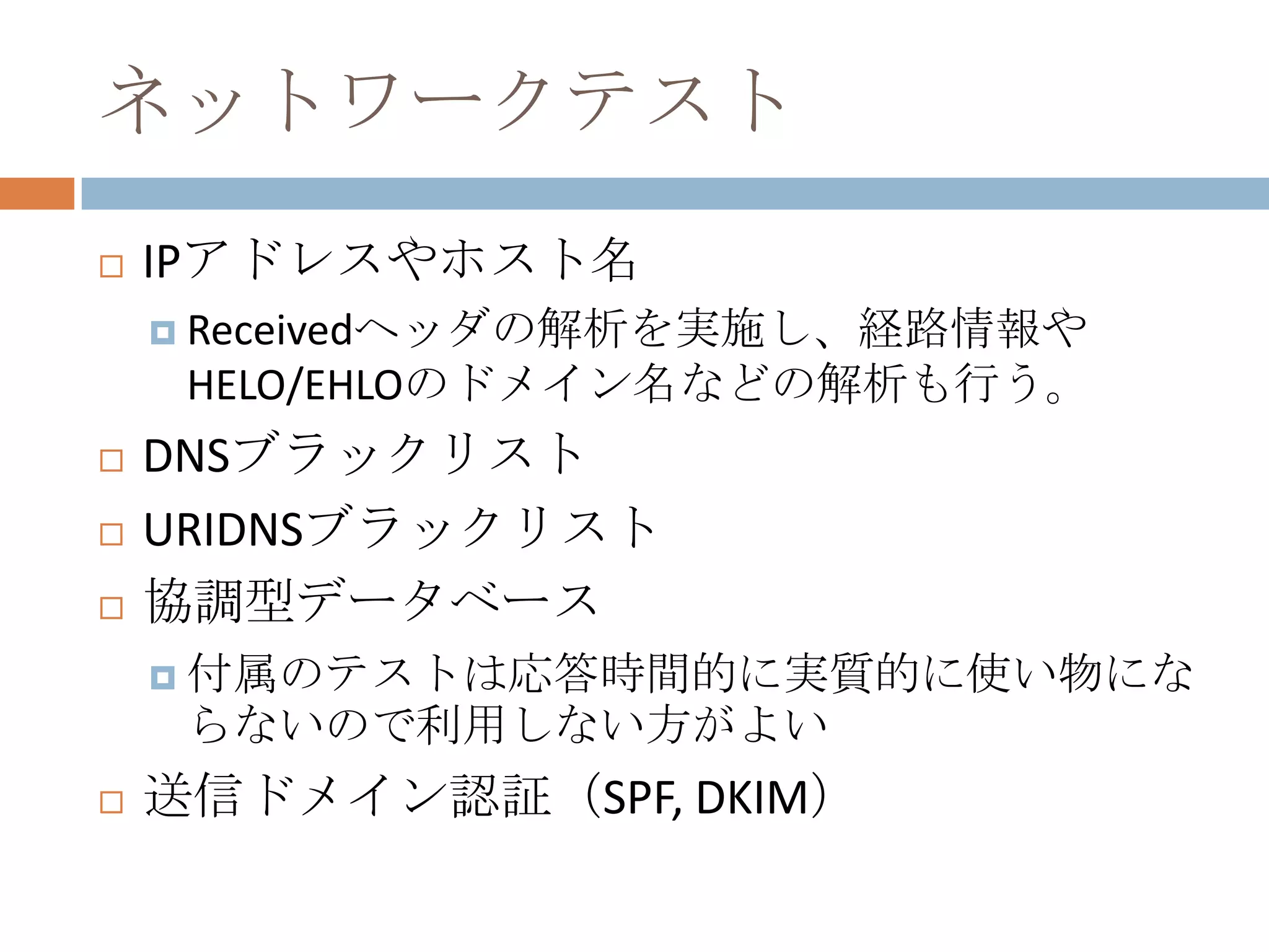 ネットワークテストIPアドレスやホスト名Receivedヘッダの解析を実施し、経路情報やHELO/EHLOのドメイン名などの解析も行う。DNSブラックリストURIDNSブラックリスト協調型データベース付属のテストは応答時間的に実質的に使い物にならないので利用しない方がよい送信ドメイン認証（SPF, DKIM）