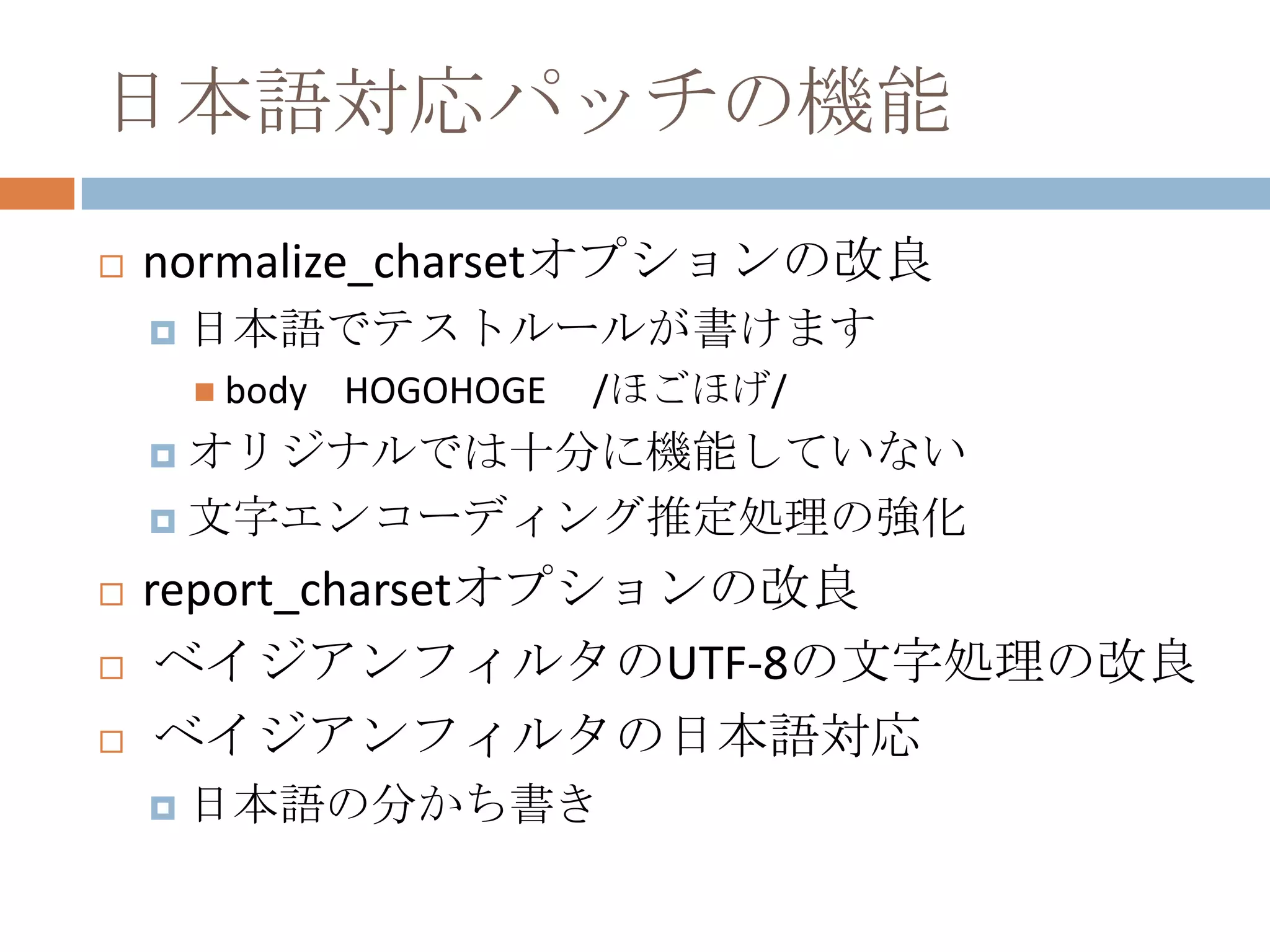 日本語対応パッチの機能normalize_charsetオプションの改良日本語でテストルールが書けますbody    HOGOHOGE     /ほごほげ/オリジナルでは十分に機能していない文字エンコーディング推定処理の強化report_charsetオプションの改良 ベイジアンフィルタのUTF-8の文字処理の改良 ベイジアンフィルタの日本語対応日本語の分かち書き