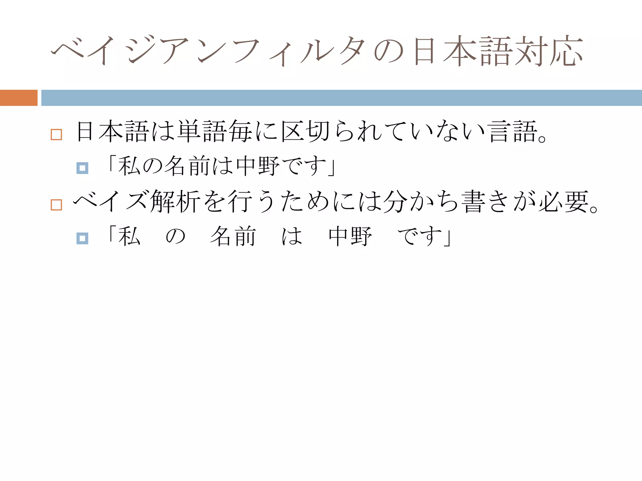ベイジアンフィルタの日本語対応日本語は単語毎に区切られていない言語。「私の名前は中野です」ベイズ解析を行うためには分かち書きが必要。「私　の　名前　は　中野　です」