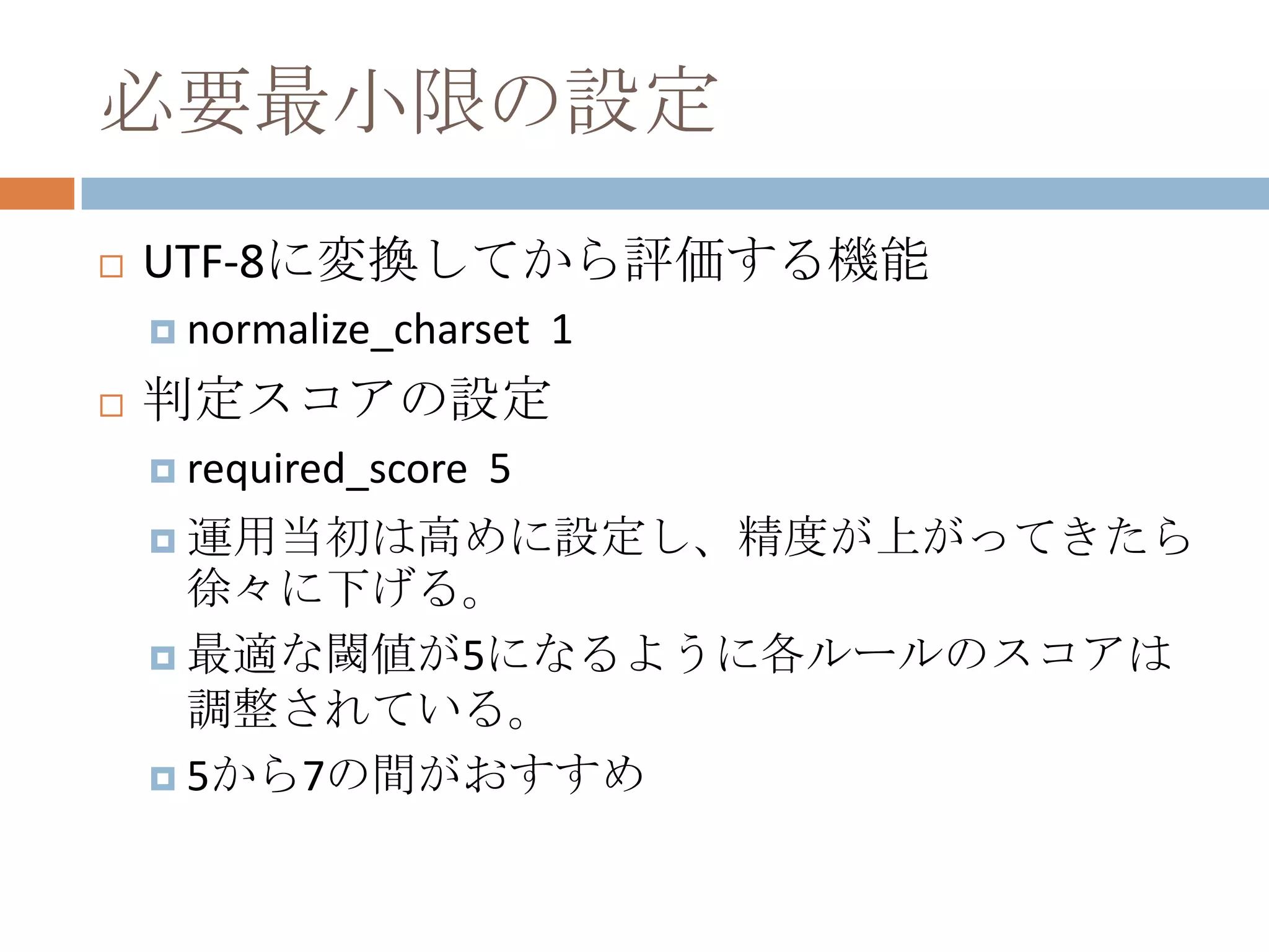 必要最小限の設定UTF-8に変換してから評価する機能normalize_charset  1判定スコアの設定required_score	 5運用当初は高めに設定し、精度が上がってきたら徐々に下げる。最適な閾値が5になるように各ルールのスコアは調整されている。5から7の間がおすすめ