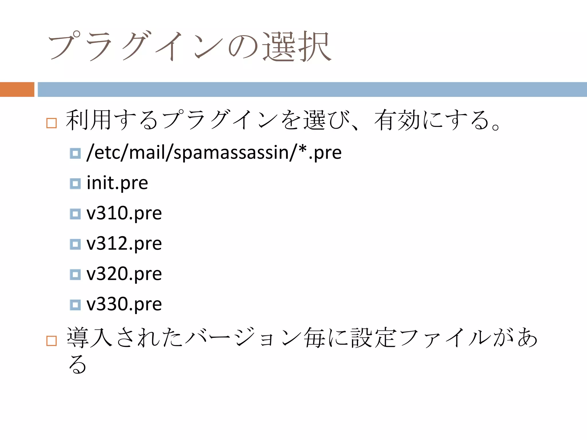 プラグインの選択利用するプラグインを選び、有効にする。/etc/mail/spamassassin/*.preinit.prev310.prev312.prev320.prev330.pre導入されたバージョン毎に設定ファイルがある