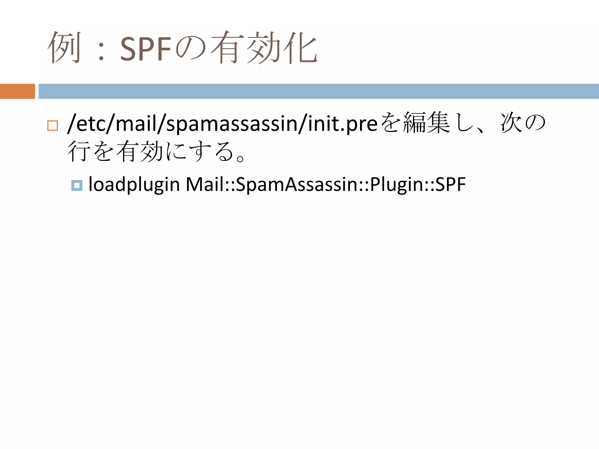 例：SPFの有効化/etc/mail/spamassassin/init.preを編集し、次の行を有効にする。loadplugin Mail::SpamAssassin::Plugin::SPF