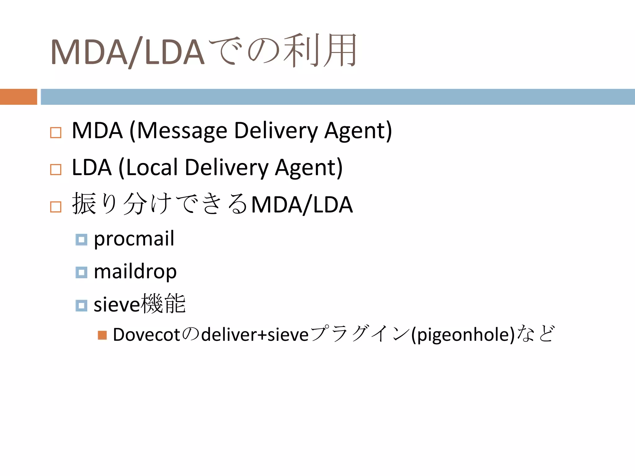 MDA/LDAでの利用MDA (Message Delivery Agent)LDA (Local Delivery Agent)振り分けできるMDA/LDAprocmailmaildropsieve機能Dovecotのdeliver+sieveプラグイン(pigeonhole)など