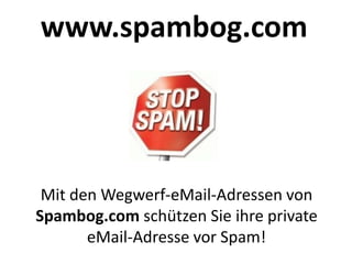 www.spambog.com




 Mit den Wegwerf-eMail-Adressen von
Spambog.com schützen Sie ihre private
       eMail-Adresse vor Spam!
 
